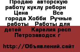 Продаю  авторскую работу куклу-реборн  › Цена ­ 27 000 - Все города Хобби. Ручные работы » Работы для детей   . Карелия респ.,Петрозаводск г.